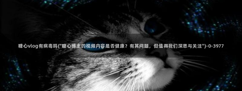 糖心vlog 网站：糖心vlog有病毒吗(\