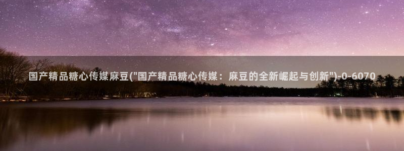 糖心vlog官网：国产精品糖心传媒麻豆(\