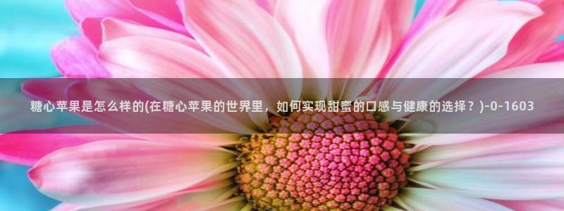 t糖心vlog：糖心苹果是怎么样的(在糖心苹果的世界里，如何实现甜蜜的口感与健康的选择？)