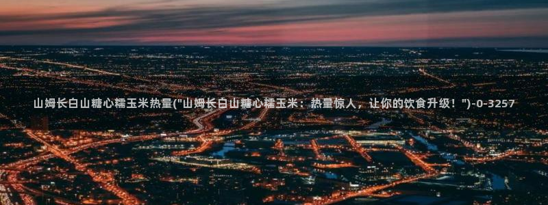 糖心vlog网站观看：山姆长白山糖心糯玉米热量(\