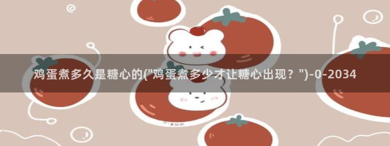 糖心vlog网站观看：鸡蛋煮多久是糖心的(\