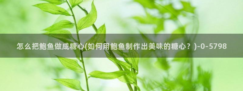 糖心vlog小晗：怎么把鲍鱼做成糖心(如何用鲍鱼制作出美味的糖心？)