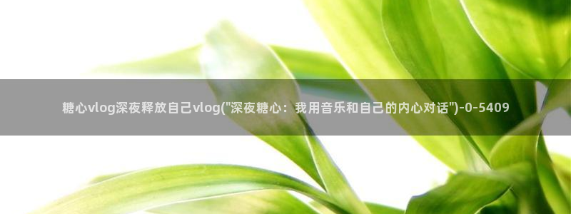 糖心vlog入口官网：糖心vlog深夜释放自己vlog(\